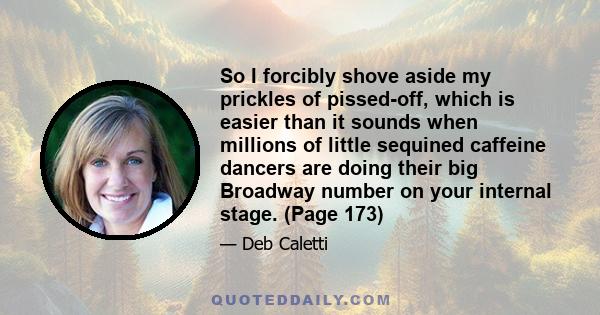 So I forcibly shove aside my prickles of pissed-off, which is easier than it sounds when millions of little sequined caffeine dancers are doing their big Broadway number on your internal stage. (Page 173)