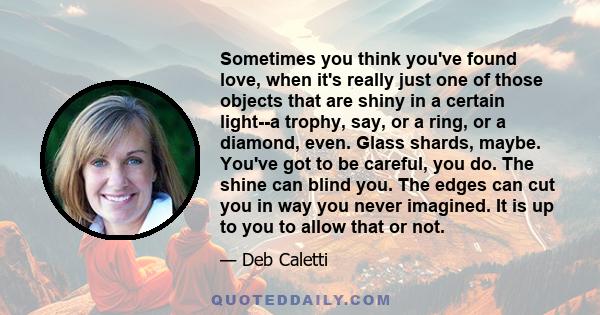 Sometimes you think you've found love, when it's really just one of those objects that are shiny in a certain light--a trophy, say, or a ring, or a diamond, even. Glass shards, maybe. You've got to be careful, you do.