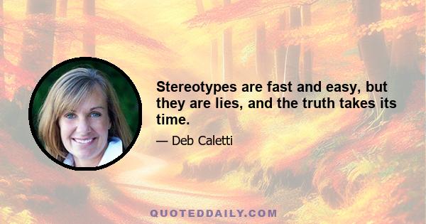 Stereotypes are fast and easy, but they are lies, and the truth takes its time.