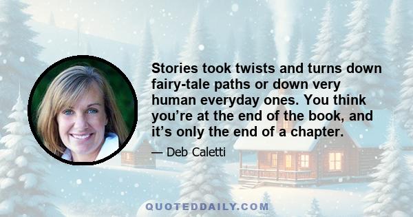 Stories took twists and turns down fairy-tale paths or down very human everyday ones. You think you’re at the end of the book, and it’s only the end of a chapter.