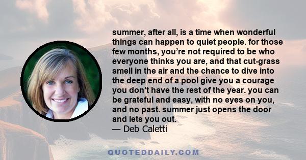 summer, after all, is a time when wonderful things can happen to quiet people. for those few months, you’re not required to be who everyone thinks you are, and that cut-grass smell in the air and the chance to dive into 