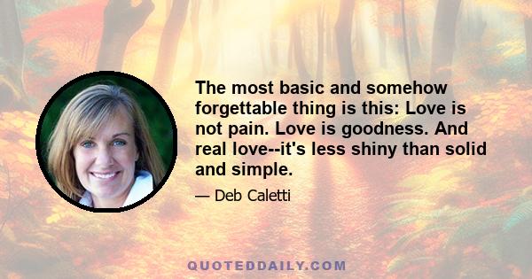 The most basic and somehow forgettable thing is this: Love is not pain. Love is goodness. And real love--it's less shiny than solid and simple.