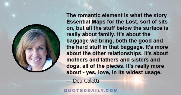 The romantic element is what the story Essential Maps for the Lost, sort of sits on, but all the stuff below the surface is really about family. It's about the baggage we bring, both the good and the hard stuff in that