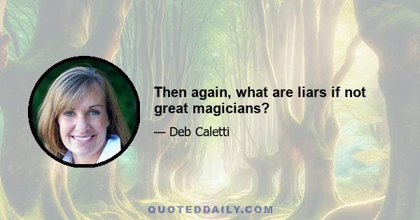 Then again, what are liars if not great magicians?