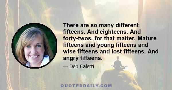 There are so many different fifteens. And eighteens. And forty-twos, for that matter. Mature fifteens and young fifteens and wise fifteens and lost fifteens. And angry fifteens.