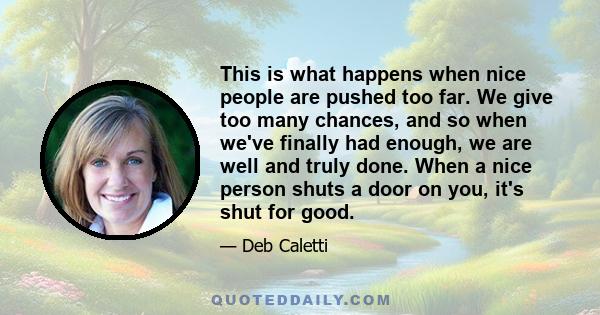 This is what happens when nice people are pushed too far. We give too many chances, and so when we've finally had enough, we are well and truly done. When a nice person shuts a door on you, it's shut for good.