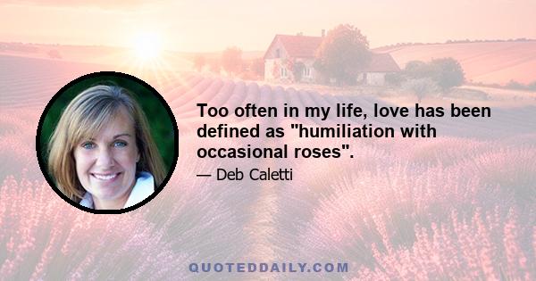 Too often in my life, love has been defined as humiliation with occasional roses.