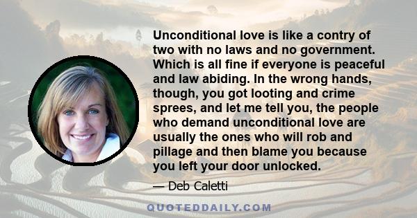 Unconditional love is like a contry of two with no laws and no government. Which is all fine if everyone is peaceful and law abiding. In the wrong hands, though, you got looting and crime sprees, and let me tell you,