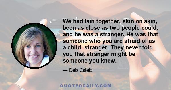 We had lain together, skin on skin, been as close as two people could, and he was a stranger. He was that someone who you are afraid of as a child, stranger. They never told you that stranger might be someone you knew.