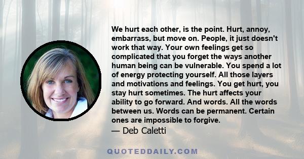 We hurt each other, is the point. Hurt, annoy, embarrass, but move on. People, it just doesn't work that way. Your own feelings get so complicated that you forget the ways another human being can be vulnerable. You