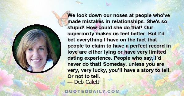 We look down our noses at people who've made mistakes in relationships. She's so stupid! How could she do that! Our superiority makes us feel better. But I’d bet everything I have on the fact that people to claim to