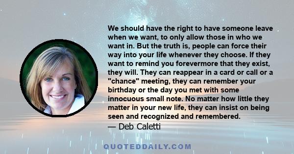 We should have the right to have someone leave when we want, to only allow those in who we want in. But the truth is, people can force their way into your life whenever they choose. If they want to remind you