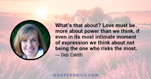 What’s that about? Love must be more about power than we think, if even in its most intimate moment of expression we think about not being the one who risks the most.