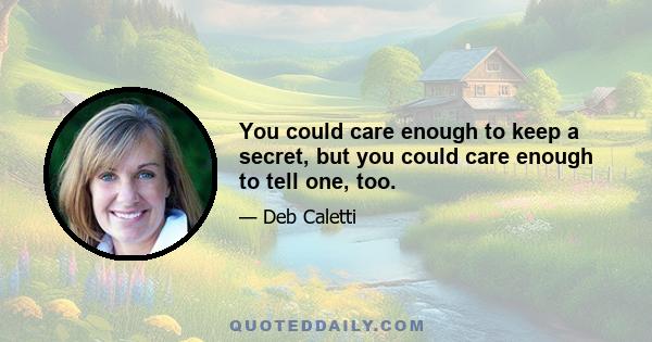 You could care enough to keep a secret, but you could care enough to tell one, too.