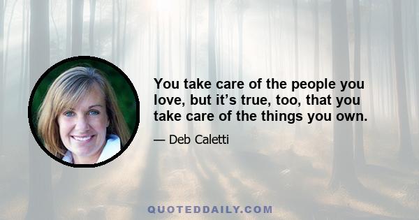 You take care of the people you love, but it’s true, too, that you take care of the things you own.