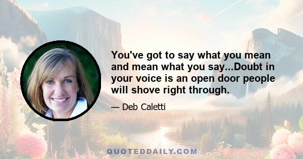 You've got to say what you mean and mean what you say...Doubt in your voice is an open door people will shove right through.