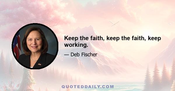 Keep the faith, keep the faith, keep working.