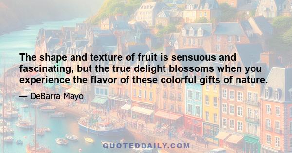 The shape and texture of fruit is sensuous and fascinating, but the true delight blossoms when you experience the flavor of these colorful gifts of nature.