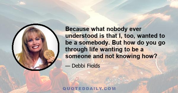 Because what nobody ever understood is that I, too, wanted to be a somebody. But how do you go through life wanting to be a someone and not knowing how?