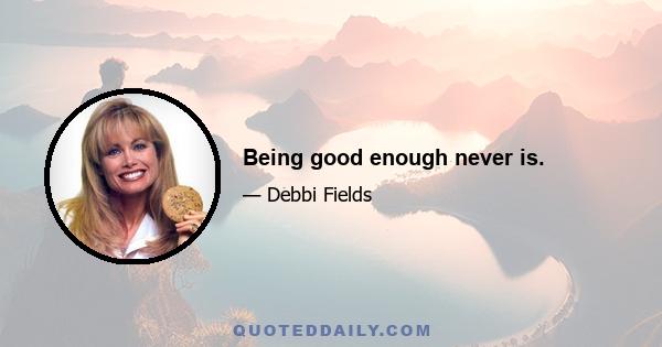 Being good enough never is.