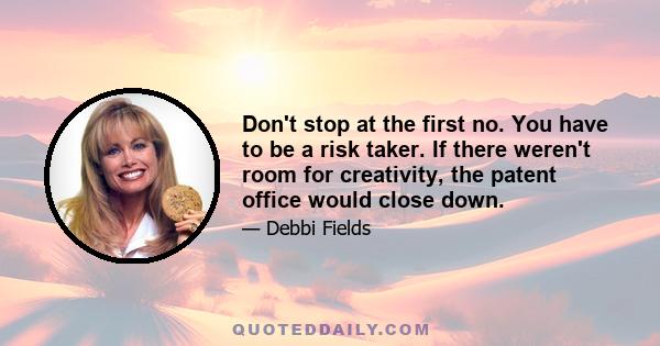 Don't stop at the first no. You have to be a risk taker. If there weren't room for creativity, the patent office would close down.