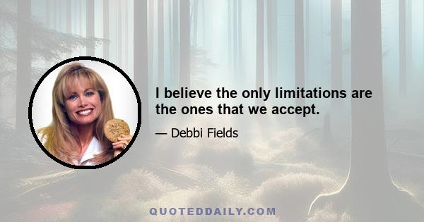 I believe the only limitations are the ones that we accept.