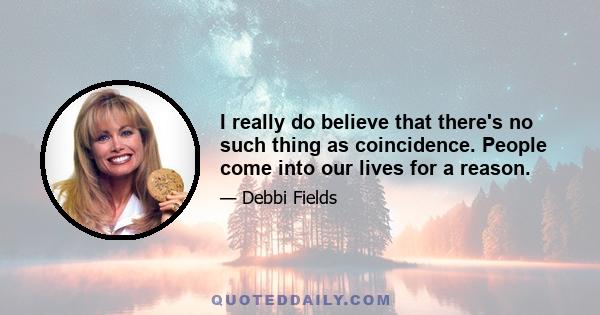 I really do believe that there's no such thing as coincidence. People come into our lives for a reason.