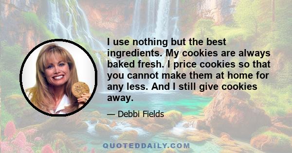 I use nothing but the best ingredients. My cookies are always baked fresh. I price cookies so that you cannot make them at home for any less. And I still give cookies away.