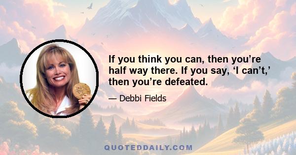 If you think you can, then you’re half way there. If you say, ‘I can’t,’ then you’re defeated.