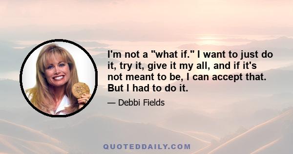 I'm not a what if. I want to just do it, try it, give it my all, and if it's not meant to be, I can accept that. But I had to do it.