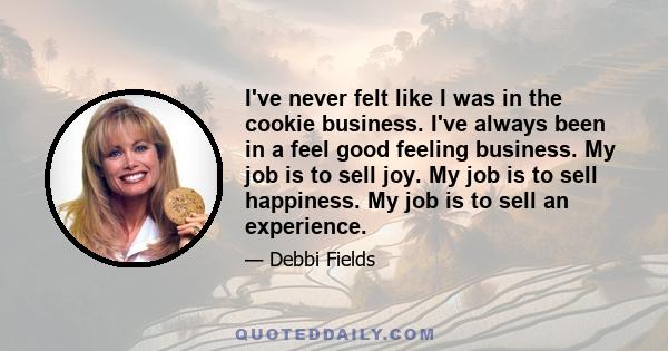 I've never felt like I was in the cookie business. I've always been in a feel good feeling business. My job is to sell joy. My job is to sell happiness. My job is to sell an experience.