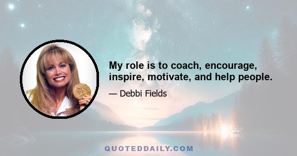 My role is to coach, encourage, inspire, motivate, and help people.