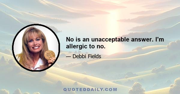 No is an unacceptable answer. I'm allergic to no.