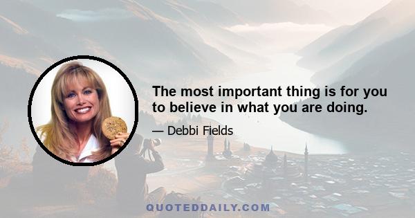 The most important thing is for you to believe in what you are doing.