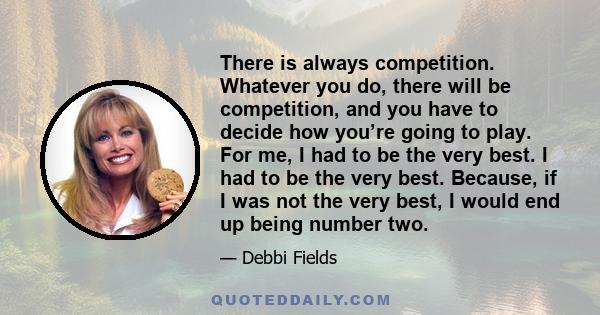 There is always competition. Whatever you do, there will be competition, and you have to decide how you’re going to play. For me, I had to be the very best. I had to be the very best. Because, if I was not the very