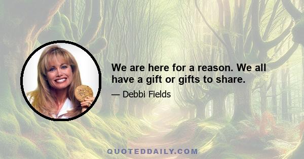 We are here for a reason. We all have a gift or gifts to share.