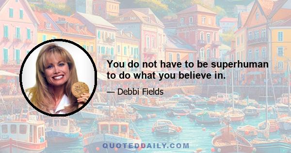 You do not have to be superhuman to do what you believe in.