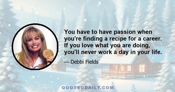 You have to have passion when you're finding a recipe for a career. If you love what you are doing, you'll never work a day in your life.