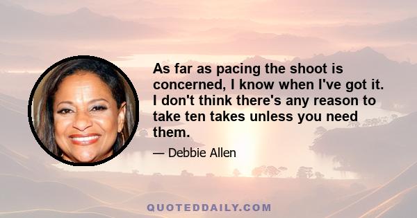 As far as pacing the shoot is concerned, I know when I've got it. I don't think there's any reason to take ten takes unless you need them.