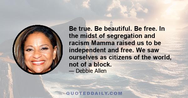 Be true. Be beautiful. Be free. In the midst of segregation and racism Mamma raised us to be independent and free. We saw ourselves as citizens of the world, not of a block.