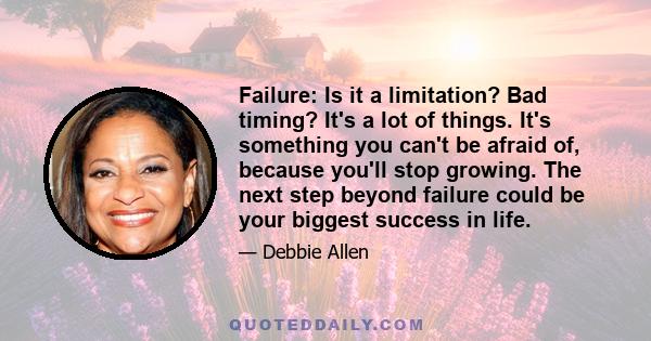 Failure: Is it a limitation? Bad timing? It's a lot of things. It's something you can't be afraid of, because you'll stop growing. The next step beyond failure could be your biggest success in life.