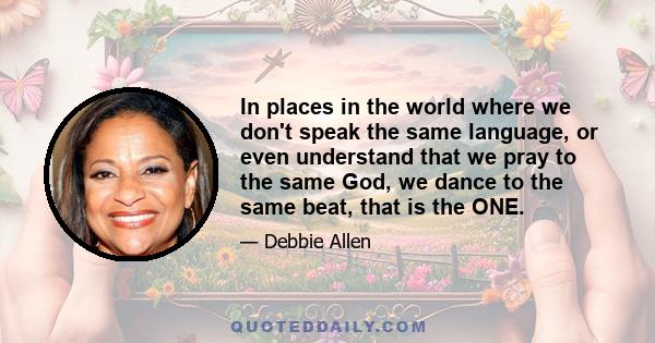 In places in the world where we don't speak the same language, or even understand that we pray to the same God, we dance to the same beat, that is the ONE.