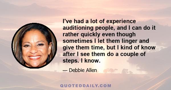 I've had a lot of experience auditioning people, and I can do it rather quickly even though sometimes I let them linger and give them time, but I kind of know after I see them do a couple of steps. I know.