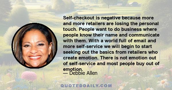 Self-checkout is negative because more and more retailers are losing the personal touch. People want to do business where people know their name and communicate with them. With a world full of email and more