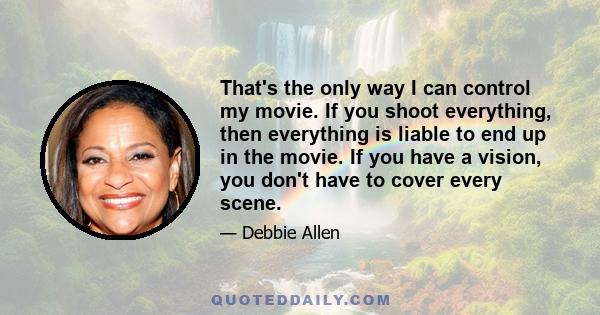 That's the only way I can control my movie. If you shoot everything, then everything is liable to end up in the movie. If you have a vision, you don't have to cover every scene.