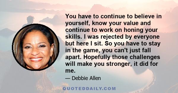 You have to continue to believe in yourself, know your value and continue to work on honing your skills. I was rejected by everyone but here I sit. So you have to stay in the game, you can't just fall apart. Hopefully