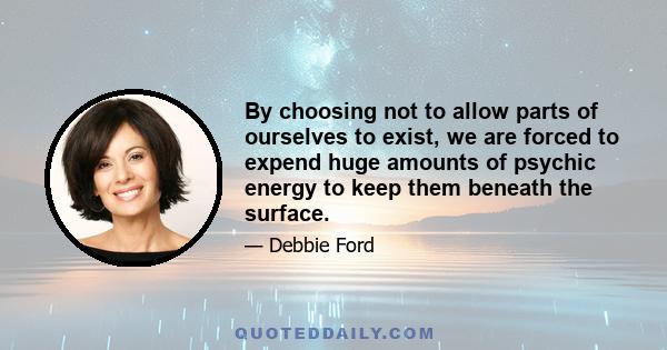 By choosing not to allow parts of ourselves to exist, we are forced to expend huge amounts of psychic energy to keep them beneath the surface.