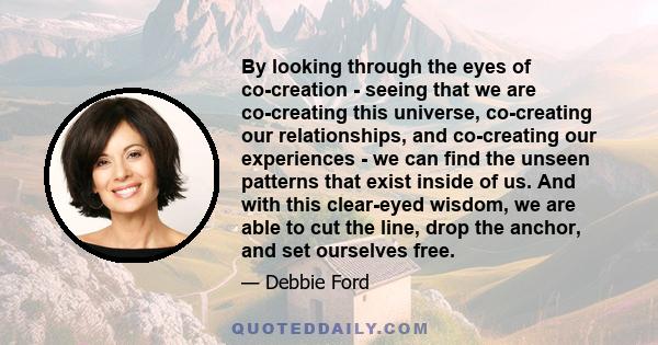 By looking through the eyes of co-creation - seeing that we are co-creating this universe, co-creating our relationships, and co-creating our experiences - we can find the unseen patterns that exist inside of us. And