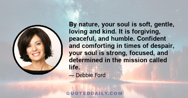 By nature, your soul is soft, gentle, loving and kind. It is forgiving, peaceful, and humble. Confident and comforting in times of despair, your soul is strong, focused, and determined in the mission called life.