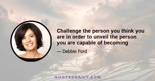 Challenge the person you think you are in order to unveil the person you are capable of becoming